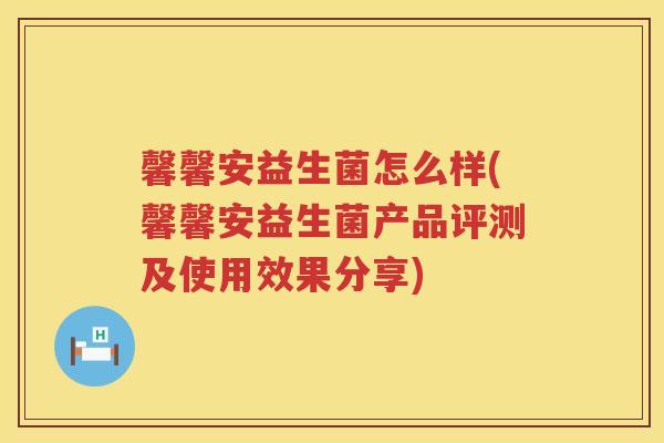 馨馨安益生菌怎么样(馨馨安益生菌产品评测及使用效果分享)