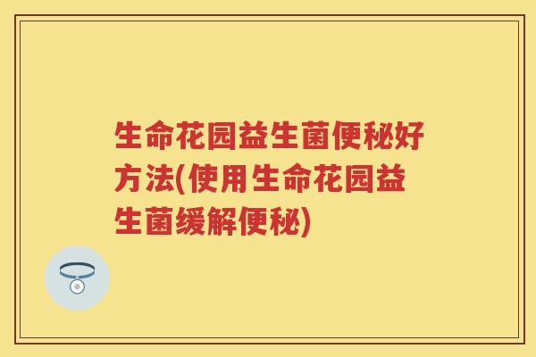 生命花园益生菌好方法(使用生命花园益生菌缓解) 生命花园益生菌好方法(使用生命花园益生菌缓解)