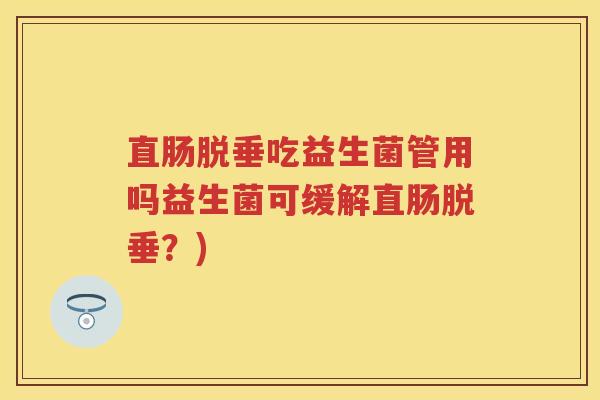 直肠脱垂吃益生菌管用吗益生菌可缓解直肠脱垂？)