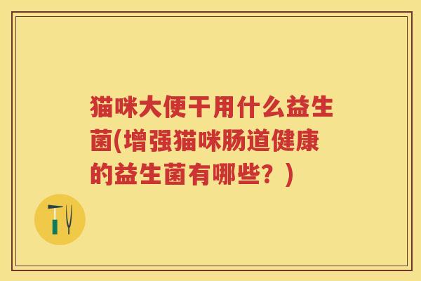 猫咪大便干用什么益生菌(增强猫咪肠道健康的益生菌有哪些?) 猫咪大便干用什么益生菌(增强猫咪肠道健康的益生菌有哪些?)