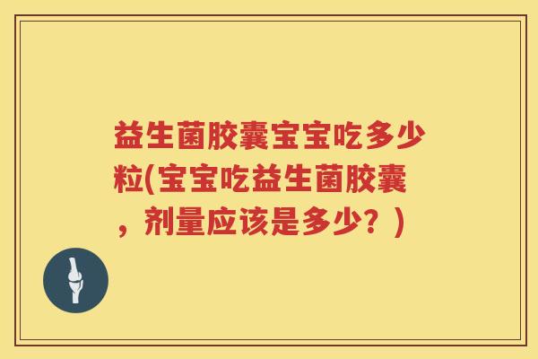 益生菌胶囊宝宝吃多少粒(宝宝吃益生菌胶囊,剂量应该是多少?) 益生菌胶囊宝宝吃多少粒(宝宝吃益生菌胶囊,剂量应该是多少?)