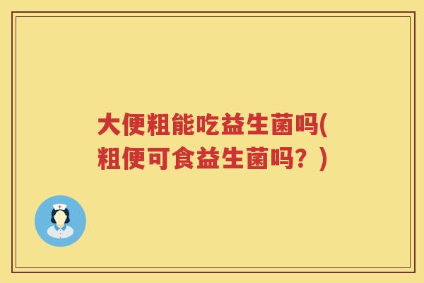 大便粗能吃益生菌吗(粗便可食益生菌吗?) 大便粗能吃益生菌吗(粗便可食益生菌吗?)