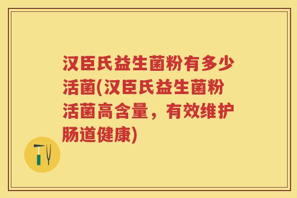 汉臣氏益生菌粉有多少活菌(汉臣氏益生菌粉活菌高含量,有效维护肠道健康) 汉臣氏益生菌粉有多少活菌(汉臣氏益生菌粉活菌高含量,有效维护肠道健康)