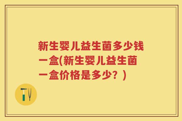 新生婴儿益生菌多少钱一盒(新生婴儿益生菌一盒价格是多少?) 新生婴儿益生菌多少钱一盒(新生婴儿益生菌一盒价格是多少?)
