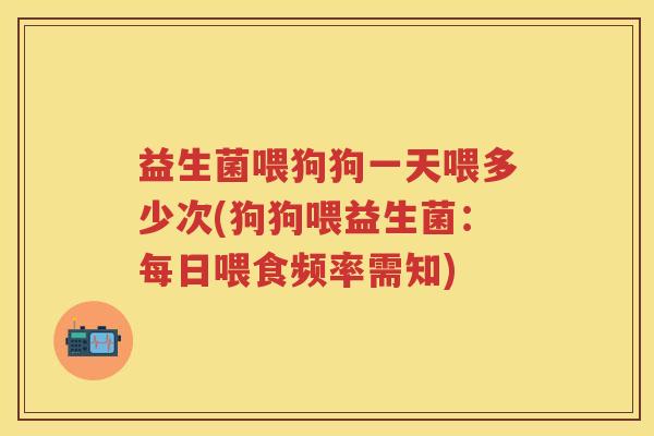 益生菌喂狗狗一天喂多少次(狗狗喂益生菌：每日喂食频率需知)