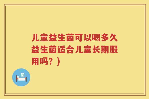儿童益生菌可以喝多久益生菌适合儿童长期服用吗？)