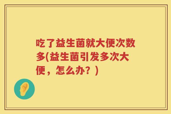 吃了益生菌就大便次数多(益生菌引发多次大便,怎么办?) 吃了益生菌就大便次数多(益生菌引发多次大便,怎么办?)