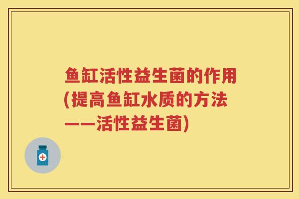 鱼缸活性益生菌的作用(提高鱼缸水质的方法——活性益生菌)