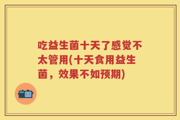 吃益生菌十天了感觉不太管用(十天食用益生菌，效果不如预期)