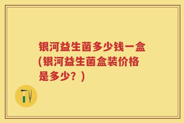 银河益生菌多少钱一盒(银河益生菌盒装价格是多少?) 银河益生菌多少钱一盒(银河益生菌盒装价格是多少?)