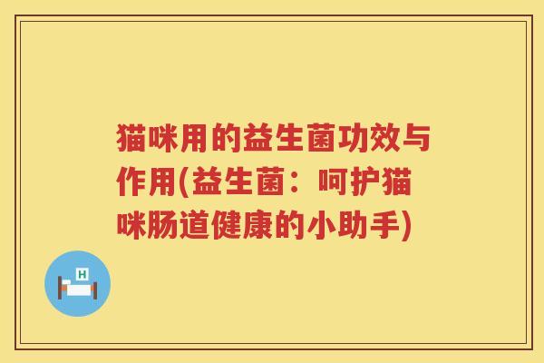 猫咪用的益生菌功效与作用(益生菌:呵护猫咪肠道健康的小助手) 猫咪用的益生菌功效与作用(益生菌:呵护猫咪肠道健康的小助手)