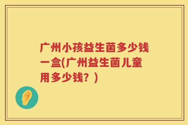 广州小孩益生菌多少钱一盒(广州益生菌儿童用多少钱？)