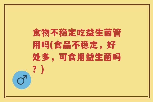 食物不稳定吃益生菌管用吗(食品不稳定,好处多,可食用益生菌吗?) 食物不稳定吃益生菌管用吗(食品不稳定,好处多,可食用益生菌吗?)