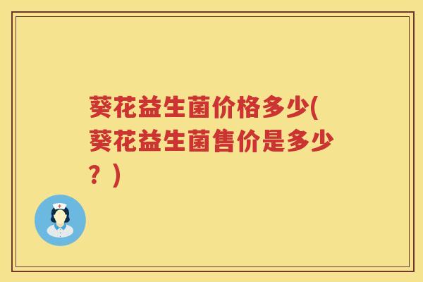 葵花益生菌价格多少(葵花益生菌售价是多少？)