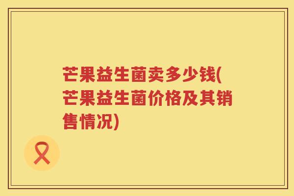 芒果益生菌卖多少钱(芒果益生菌价格及其销售情况)
