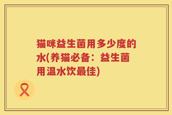 猫咪益生菌用多少度的水(养猫必备：益生菌用温水饮佳)