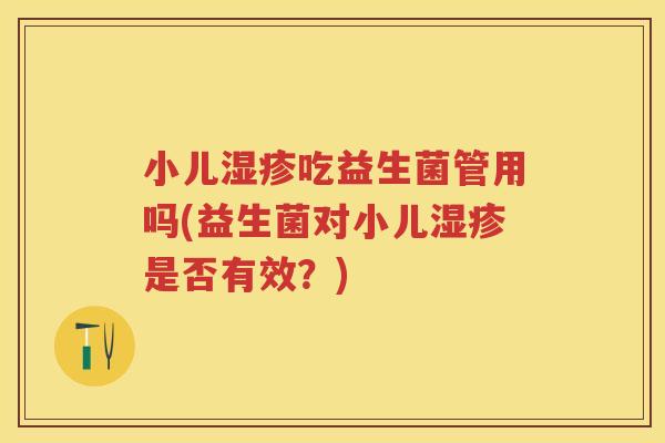 小儿吃益生菌管用吗(益生菌对小儿是否有效?) 小儿吃益生菌管用吗(益生菌对小儿是否有效?)