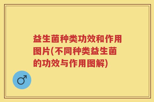 益生菌种类功效和作用图片(不同种类益生菌的功效与作用图解) 益生菌种类功效和作用图片(不同种类益生菌的功效与作用图解)