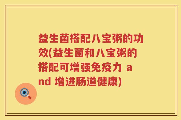 益生菌搭配八宝粥的功效(益生菌和八宝粥的搭配可增强力 and 增进肠道健康)