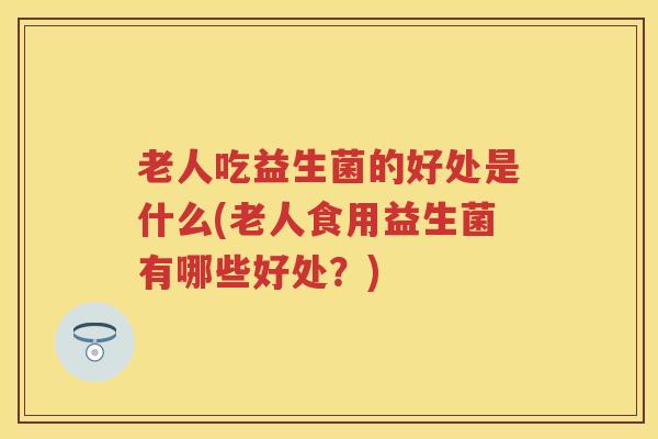 老人吃益生菌的好处是什么(老人食用益生菌有哪些好处?) 老人吃益生菌的好处是什么(老人食用益生菌有哪些好处?)