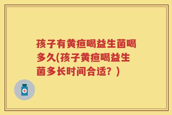孩子有黄疸喝益生菌喝多久(孩子黄疸喝益生菌多长时间合适?) 孩子有黄疸喝益生菌喝多久(孩子黄疸喝益生菌多长时间合适?)