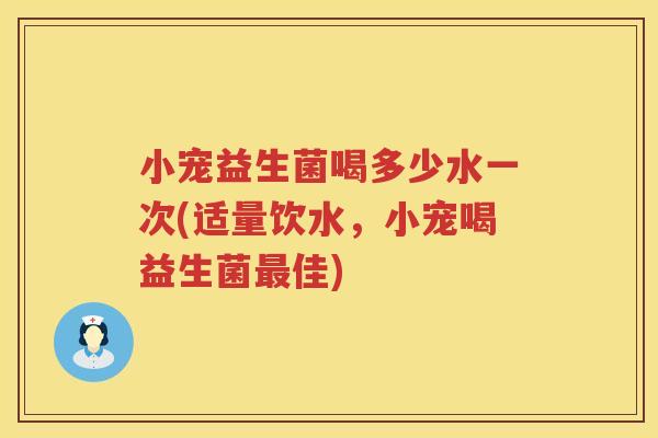 小宠益生菌喝多少水一次(适量饮水，小宠喝益生菌佳)