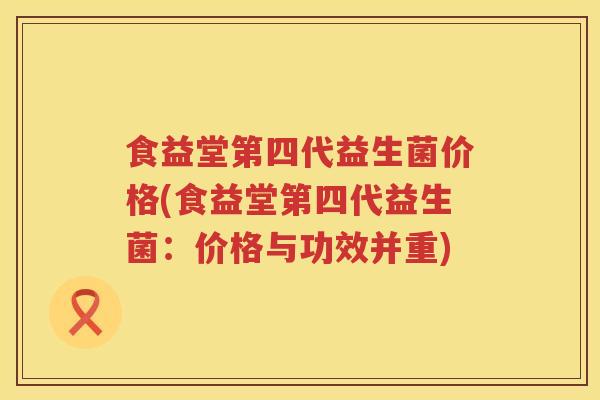 食益堂第四代益生菌价格(食益堂第四代益生菌:价格与功效并重) 食益堂第四代益生菌价格(食益堂第四代益生菌:价格与功效并重)