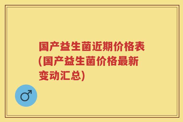 国产益生菌近期价格表(国产益生菌价格新变动汇总)
