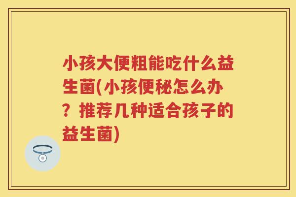 小孩大便粗能吃什么益生菌(小孩怎么办?推荐几种适合孩子的益生菌) 小孩大便粗能吃什么益生菌(小孩怎么办?推荐几种适合孩子的益生菌)