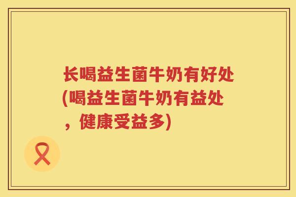 长喝益生菌牛奶有好处(喝益生菌牛奶有益处,健康受益多) 长喝益生菌牛奶有好处(喝益生菌牛奶有益处,健康受益多)