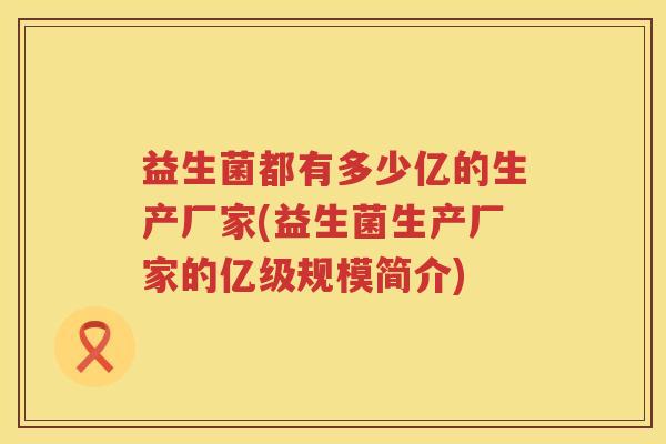 益生菌都有多少亿的生产厂家(益生菌生产厂家的亿级规模简介) 益生菌都有多少亿的生产厂家(益生菌生产厂家的亿级规模简介)