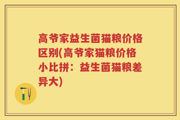 高爷家益生菌猫粮价格区别(高爷家猫粮价格小比拼:益生菌猫粮差异大) 高爷家益生菌猫粮价格区别(高爷家猫粮价格小比拼:益生菌猫粮差异大)