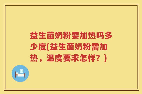 益生菌奶粉要加热吗多少度(益生菌奶粉需加热，温度要求怎样？)