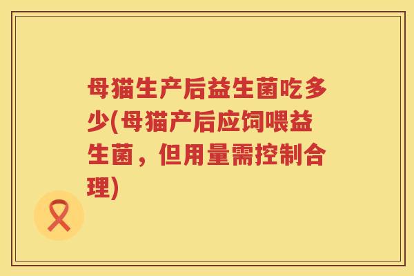 母猫生产后益生菌吃多少(母猫产后应饲喂益生菌,但用量需控制合理) 母猫生产后益生菌吃多少(母猫产后应饲喂益生菌,但用量需控制合理)
