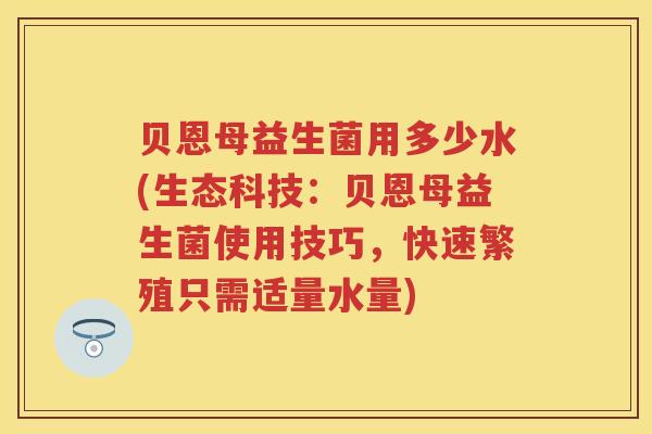 贝恩母益生菌用多少水(生态科技:贝恩母益生菌使用技巧,快速繁殖只需适量水量) 贝恩母益生菌用多少水(生态科技:贝恩母益生菌使用技巧,快速繁殖只需适量水量)