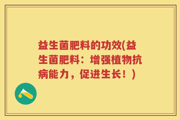 益生菌肥料的功效(益生菌肥料:增强植物抗能力,促进生长!) 益生菌肥料的功效(益生菌肥料:增强植物抗能力,促进生长!)