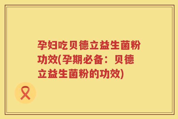 孕妇吃贝德立益生菌粉功效(孕期必备:贝德立益生菌粉的功效) 孕妇吃贝德立益生菌粉功效(孕期必备:贝德立益生菌粉的功效)