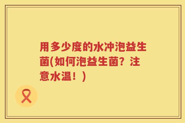 用多少度的水冲泡益生菌(如何泡益生菌?注意水温!) 用多少度的水冲泡益生菌(如何泡益生菌?注意水温!)