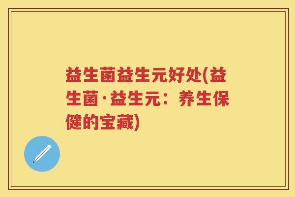益生菌益生元好处(益生菌·益生元:养生保健的宝藏) 益生菌益生元好处(益生菌·益生元:养生保健的宝藏)