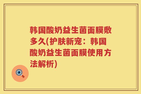 韩国酸奶益生菌面膜敷多久(护肤新宠：韩国酸奶益生菌面膜使用方法解析)