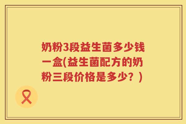 奶粉3段益生菌多少钱一盒(益生菌配方的奶粉三段价格是多少?) 奶粉3段益生菌多少钱一盒(益生菌配方的奶粉三段价格是多少?)