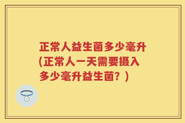 正常人益生菌多少毫升(正常人一天需要摄入多少毫升益生菌？)