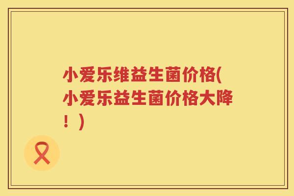 小爱乐维益生菌价格(小爱乐益生菌价格大降！)