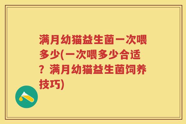 满月幼猫益生菌一次喂多少(一次喂多少合适?满月幼猫益生菌饲养技巧) 满月幼猫益生菌一次喂多少(一次喂多少合适?满月幼猫益生菌饲养技巧)
