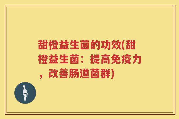 甜橙益生菌的功效(甜橙益生菌:提高力,改善肠道菌群) 甜橙益生菌的功效(甜橙益生菌:提高力,改善肠道菌群)