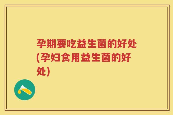 孕期要吃益生菌的好处(孕妇食用益生菌的好处) 孕期要吃益生菌的好处(孕妇食用益生菌的好处)