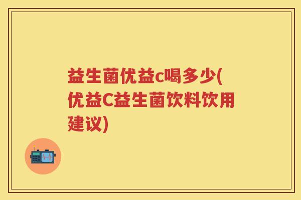 益生菌优益c喝多少(优益C益生菌饮料饮用建议) 益生菌优益c喝多少(优益C益生菌饮料饮用建议)