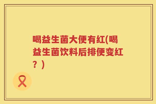 喝益生菌大便有红(喝益生菌饮料后排便变红?) 喝益生菌大便有红(喝益生菌饮料后排便变红?)