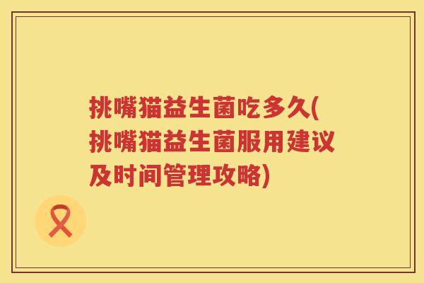 挑嘴猫益生菌吃多久(挑嘴猫益生菌服用建议及时间管理攻略)