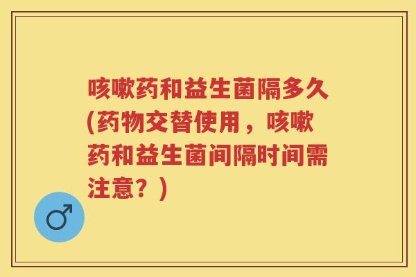 药和益生菌隔多久(交替使用,药和益生菌间隔时间需注意?) 药和益生菌隔多久(交替使用,药和益生菌间隔时间需注意?)